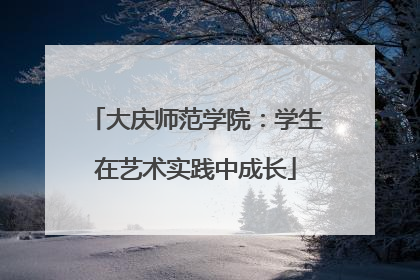 大庆师范学院：学生在艺术实践中成长